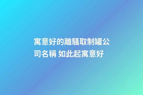 寓意好的離騷取制罐公司名稱 如此起寓意好